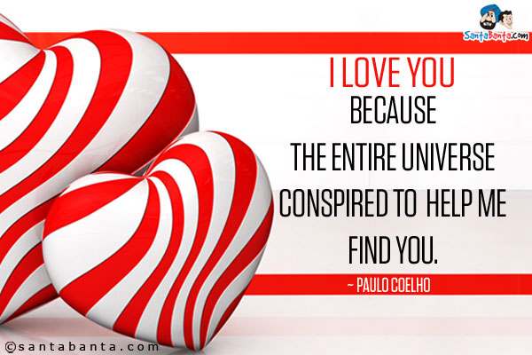 I love you because the entire universe conspired to help me find you.