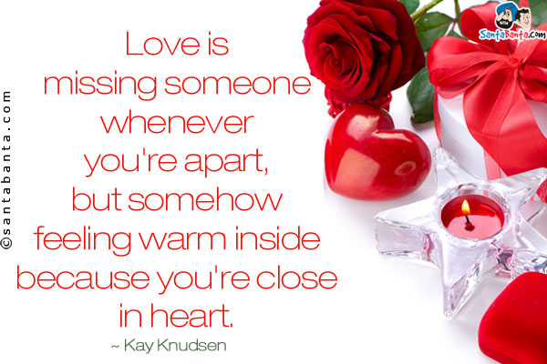 Love is missing someone whenever you're apart, but somehow feeling warm inside because you're close in heart.