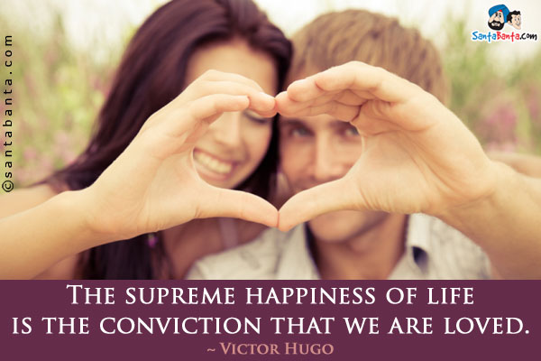 The supreme happiness of life is the conviction that we are loved.