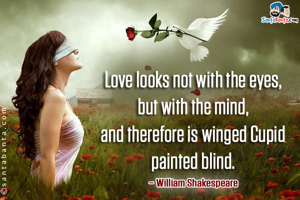 Love looks not with the eyes, but with the mind, and therefore is winged Cupid painted blind.