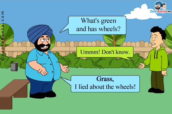 Santa: What's green and has wheels?<br/>

Banta: Ummm! Don't know.<br/>
Santa: Grass, I lied about the wheels!