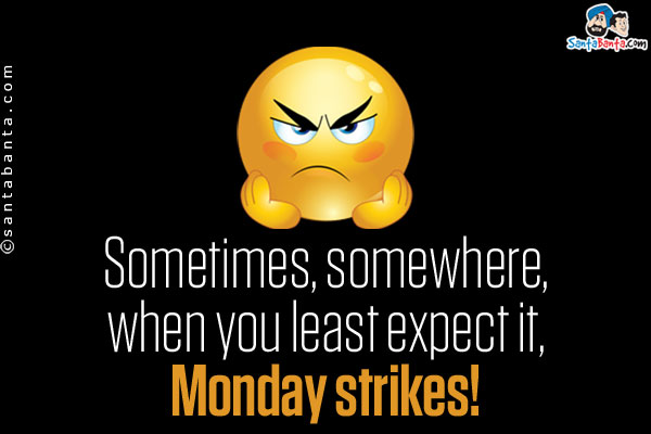 Sometimes, somewhere, when you least expect it, Monday strikes!