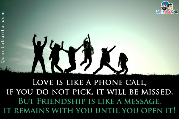 Love is like a phone call, if you do not pick, it will be missed,<br/>

But Friendship is like a message, it remains with you until you open it!