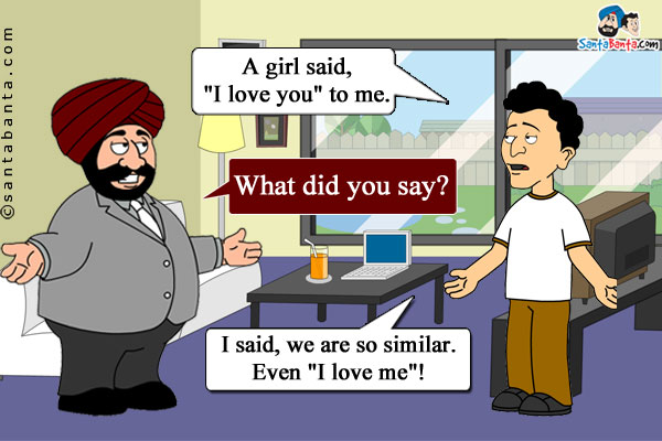 Banta: A girl said, `I love you` to me.<br/>
Santa: What did you say?<br/>
Banta: I said, we are so similar. Even `I love me`!