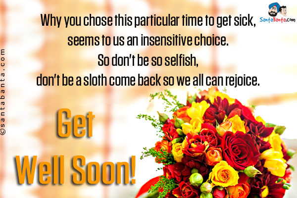 Why you chose this particular time to get sick, seems to us an insensitive choice.<br/>

So don't be so selfish, don't be a sloth come back so we all can rejoice.<br />

Get Well Soon!