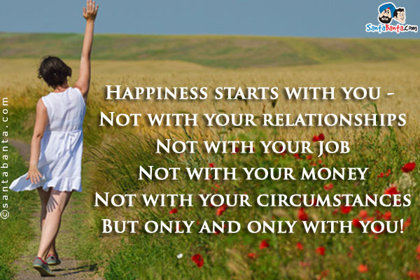 Happiness starts with you -<br />
Not with your relationships<br />
Not with your job<br />
Not with your money<br />
Not with your circumstances<br />
But only and only with you!