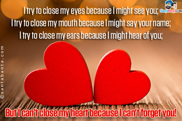 I try to close my eyes because I might see you;<br/>
I try to close my mouth because I might say your name;<br/>
I try to close my ears because I might hear of you;<br/>
But I can't close my heart because I can't forget you!