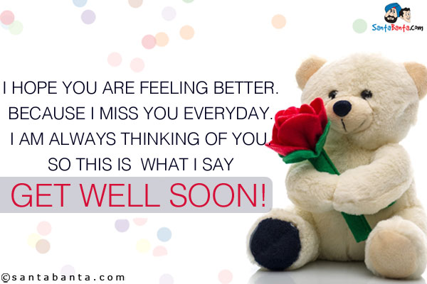 I hope you are feeling better.<br/>
Because I miss you every day.<br/>
I am always thinking of you.<br/>
So this is what I say -<br/>
Get Well Soon!