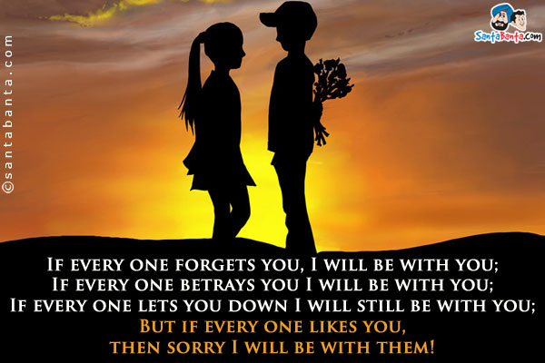 If every one forgets you, I will be with you;<br/>
If every one betrays you I will be with you;<br/>
If every one lets you down I will still be with you;<br/>
But if every one likes you, then sorry I will be with them!