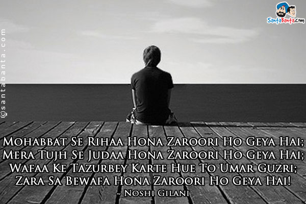 Mohabbat Se Rihaa Hona Zaroori Ho Geya Hai;<br />
Mera Tujh Se Judaa Hona Zaroori Ho Geya Hai;<br />
Wafaa Ke Tazurbey Karte Hue To Umar Guzri;<br />
Zara Sa Bewafa Hona Zaroori Ho Geya Hai!