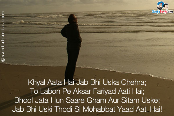 Khyal Aata Hai Jab Bhi Uska Chehra;<br />
To Labon Pe Aksar Fariyad Aati Hai;<br />
Bhool Jata Hun Saare Gham Aur Sitam Uske;<br />
Jab Bhi Uski Thodi Si Mohabbat Yaad Aati Hai!