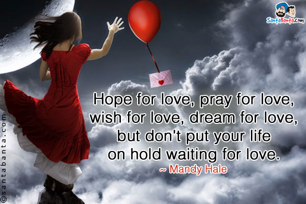 Hope for love, pray for love, wish for love, dream for love, but don't put your life on hold waiting for love.