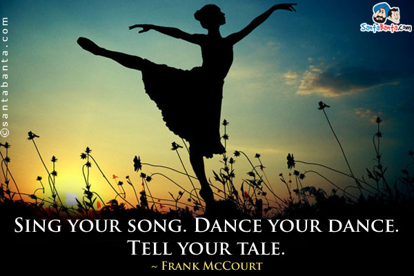 Sing your song. Dance your dance. Tell your tale.