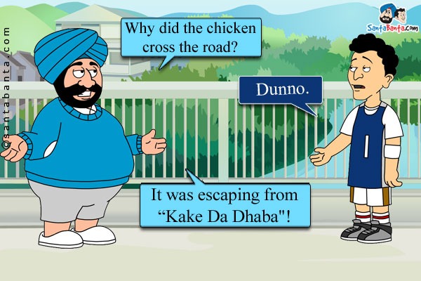 Santa: Why did the chicken cross the road?<br/>
Banta: Dunno.<br/>
Santa: It was escaping from `Kake Da Dhaba`!