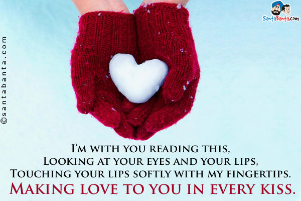 I'm with you reading this,<br/>
Looking at your eyes and your lips,<br/>
Touching your lips softly with my fingertips.<br/>
Making love to you in every kiss.