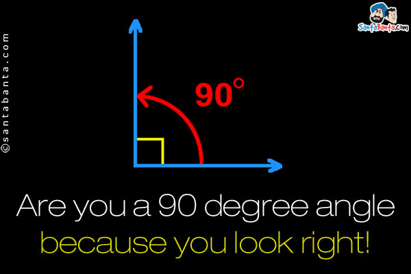 Are you a 90 degree angle because you look right!