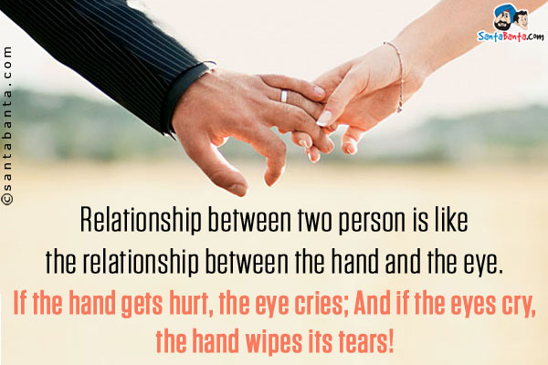 Relationship between two person is like the relationship between the hand and the eye.<br/>
If the hand gets hurt, the eye cries;<br/>
And if the eyes cry, the hand wipes its tears!