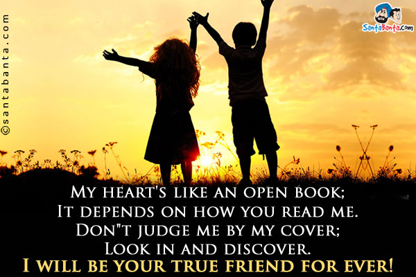 My heart's like an open book;<br/>
It depends on how you read me.<br/>
Don't judge me by my cover;<br/>
Look in and discover.<br/>
I will be your true friend for ever!