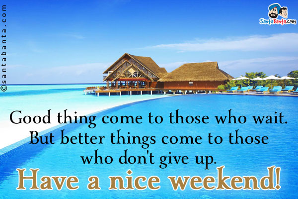 Good thing come to those who wait.<br/>
But better things come to those who don't give up.<br/>
Have a nice weekend!