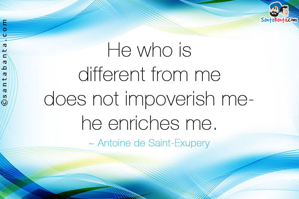 He who is  different from me does not impoverish me- he enriches me.