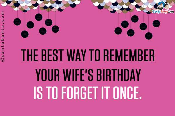 The best way to remember your wife's birthday is to forget it once.