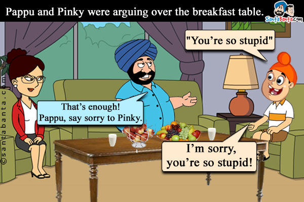 Pappu and Pinky were arguing over the breakfast table. `You're so stupid`, said Pappu.<br/>
Santa: That's enough! Pappu, say sorry to Pinky.<br/>
Pappu: I'm sorry, you're so stupid!