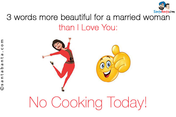 3 words more beautiful for a married woman than I Love You:<br/>
No Cooking Today!