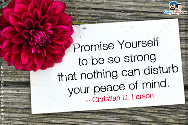 Promise Yourself to be so strong that nothing can disturb your peace of mind.