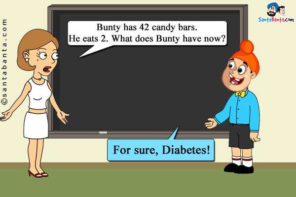 Teacher: Bunty has 42 candy bars. He eats 2. What does Bunty have now?<br />
Pappu: For sure, Diabetes!