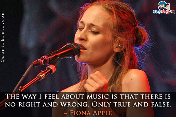 The way I feel about music is that there is no right and wrong. Only true and false.