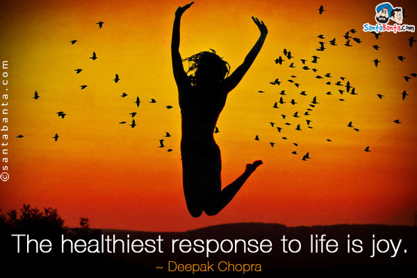 The healthiest response to life is joy.