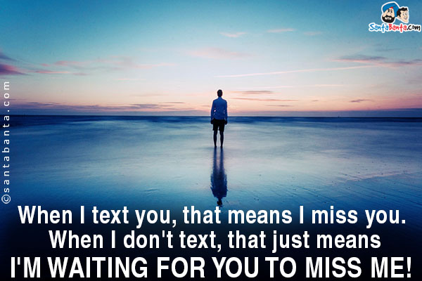 When I text you, that means I miss you. When I don't text, that just means I'm waiting for you to miss me!