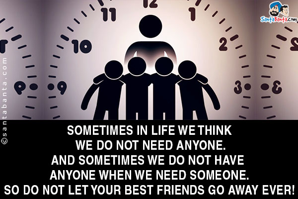 Sometimes in life we think we do not need anyone.<br/>
And sometimes we do not have anyone when we need someone.<br/>
So do not let your best friends go away ever!
