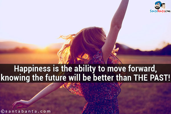 Happiness is the ability to move forward, knowing the future will be better than the past!