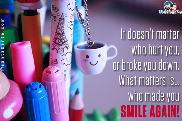 It doesn't matter who hurt you,or broke you down. What matters is... who made you smile again!