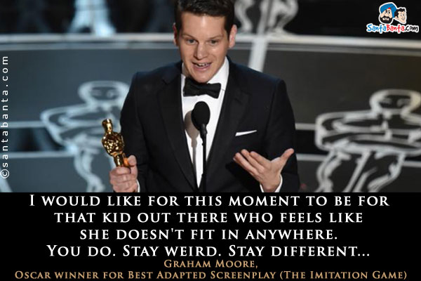 I would like for this moment to be for that kid out there who feels like she doesn't fit in anywhere. You do. Stay weird. Stay different...