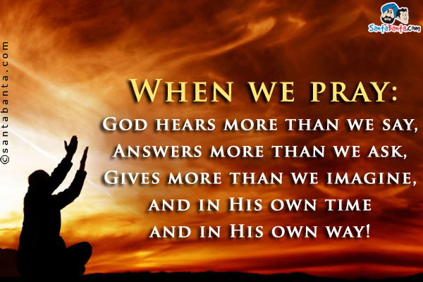 When we pray:<br/>
God hears more than we say,<br/>
Answers more than we ask,<br/>
Gives more than we imagine,<br/>
and in His own time and in His own way!