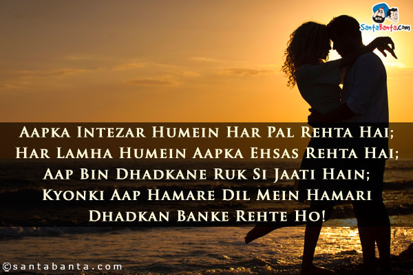 Aapka Intezar Humein Har Pal Rehta Hai;<br />
Har Lamha Humein Aapka Ehsas Rehta Hai;<br />
Aap Bin Dhadkane Ruk Si Jaati Hain;<br />
Kyonki Aap Hamare Dil Mein Hamari Dhadkan Banke Rehte Ho!