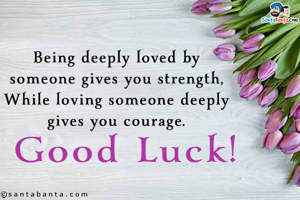 Being deeply loved by someone gives you strength,<br/>
While loving someone deeply gives you courage.<br/>
Good Luck!