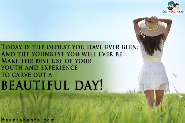 Today is the oldest you have ever been;<br />
And the youngest you will ever be.<br />
Make the best use of your youth and experience to carve out a beautiful day!