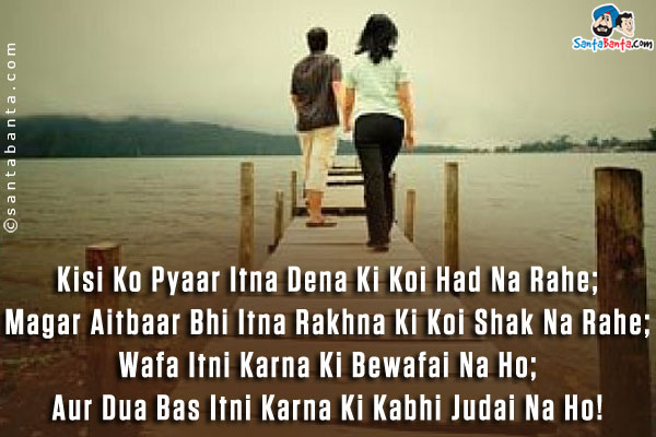 Kisi Ko Pyaar Itna Dena Ki Koi Had Na Rahe;<br />
Magar Aitbaar Bhi Itna Rakhna Ki Koi Shak Na Rahe;<br />
Wafa Itni Karna Ki Bewafai Na Ho;<br />
Aur Dua Bas Itni Karna Ki Kabhi Judai Na Ho!