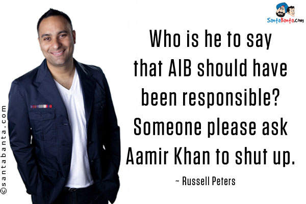 Who is he to say that AIB should have been responsible? Someone please ask Aamir Khan to shut up.