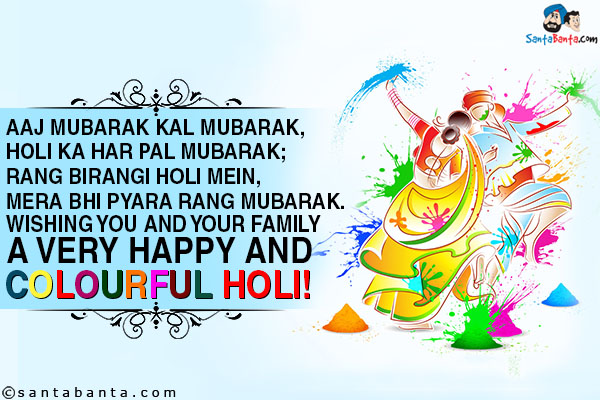 Aaj Mubarak Kal Mubarak, Holi Ka Har Pal Mubarak;<br />
Rang Birangi Holi Mein, Mera Bhi Pyara Rang Mubarak.<br />
Wishing you and your family a very happy and colourful Holi!