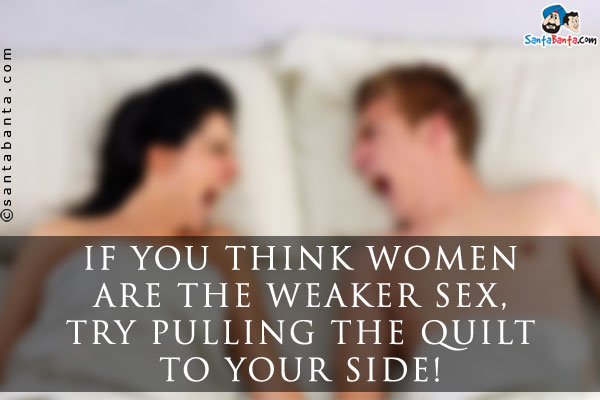 If you think women are the weaker sex, try pulling the quilt to your side!