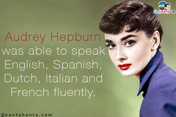 Audrey Hepburn was able to speak English, Spanish, Dutch, Italian and French fluently.