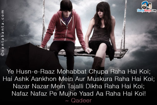 Ye Husn-e-Raaz Mohabbat Chupa Raha Hai Koi;<br />
Hai Ashk Aankhon Mein Aur Muskura Raha Hai Koi;<br />
Nazar Nazar Mein Tajalli Dikha Raha Hai Koi;<br />
Nafaz Nafaz Pe Mujhe Yaad Aa Raha Hai Koi!