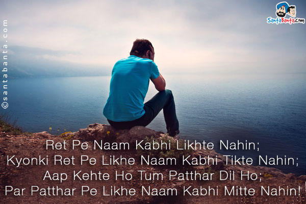 Ret Pe Naam Kabhi Likhte Nahin;<br />
Kyonki Ret Pe Likhe Naam Kabhi Tikte Nahin;<br />
Aap Kehte Ho Tum Patthar Dil Ho;<br />
Par Patthar Pe Likhe Naam Kabhi Mitte Nahin!