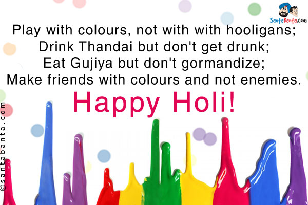 Play with colours, not with with hooligans;<br />
Drink Thandai but don't get drunk;<br />
Eat Gujiya but don't gormandize;<br />
Make friends with colours and not enemies.
Happy Holi!