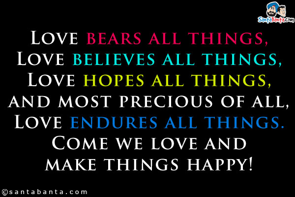 Love bears all things,<br/>
Love believes all things,<br/>
Love hopes all things,<br/>
and most precious of all,<br/>
Love endures all things.<br/>
Come we love and make things happy!