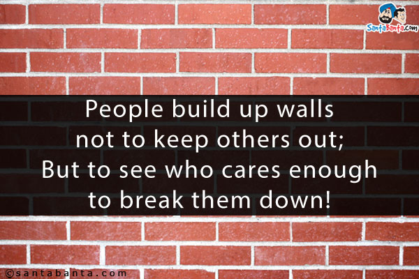 People build up walls not to keep others out;<br />
But to see who cares enough to break them down!